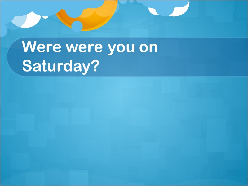 Were were you on Saturday?